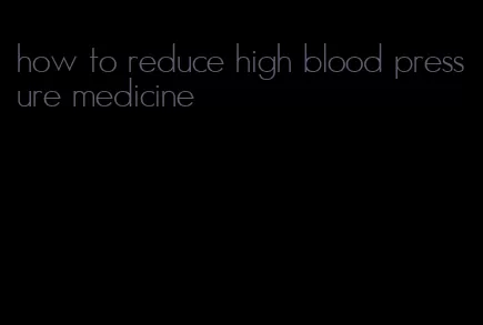 how to reduce high blood pressure medicine