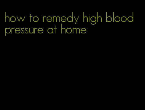 how to remedy high blood pressure at home