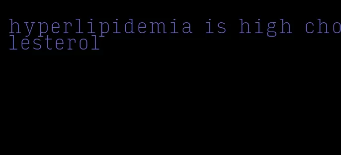 hyperlipidemia is high cholesterol