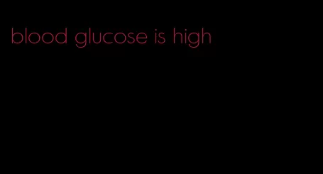 blood glucose is high