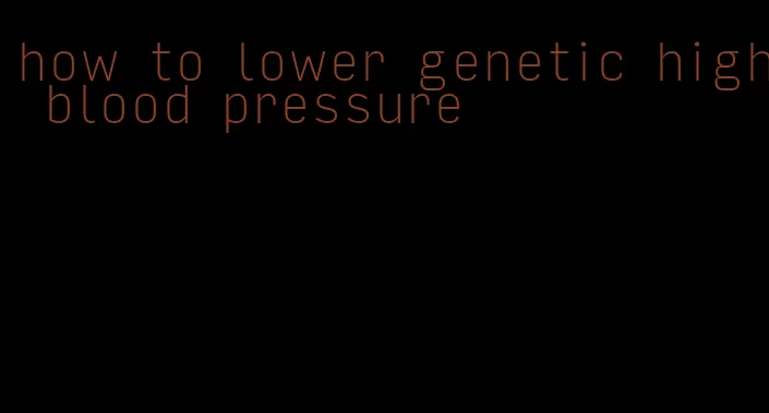 how to lower genetic high blood pressure