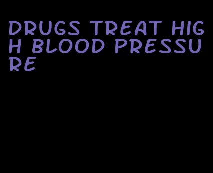 drugs treat high blood pressure