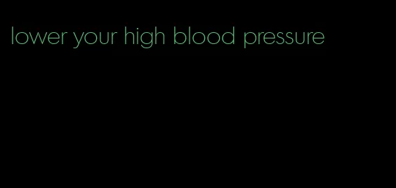 lower your high blood pressure