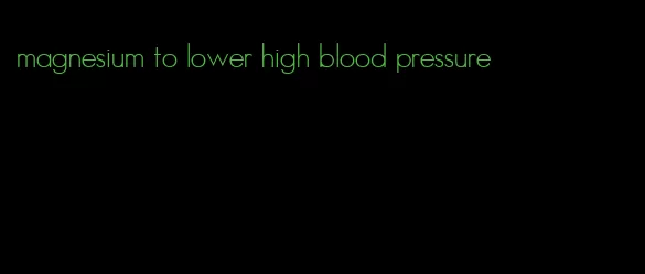 magnesium to lower high blood pressure