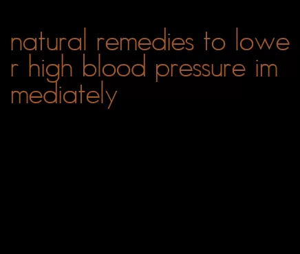 natural remedies to lower high blood pressure immediately