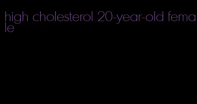high cholesterol 20-year-old female