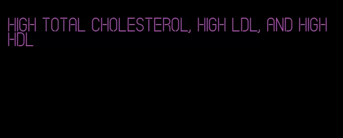 high total cholesterol, high LDL, and high HDL