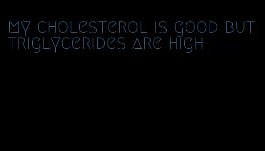 my cholesterol is good but triglycerides are high