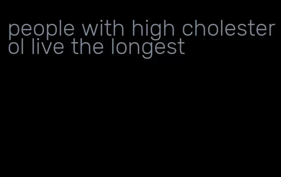 people with high cholesterol live the longest