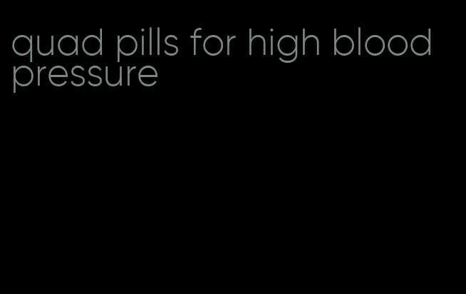 quad pills for high blood pressure