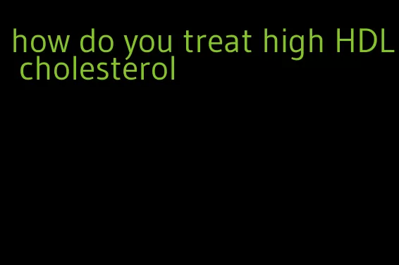 how do you treat high HDL cholesterol