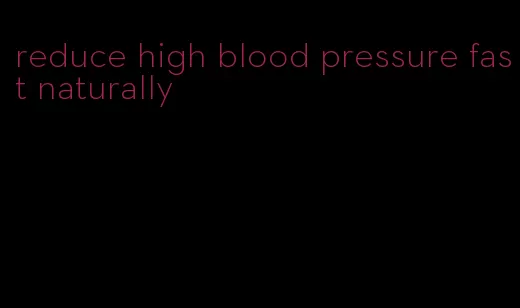reduce high blood pressure fast naturally