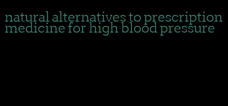 natural alternatives to prescription medicine for high blood pressure