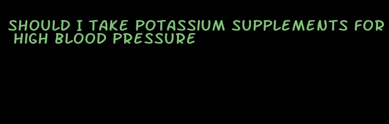 should I take potassium supplements for high blood pressure