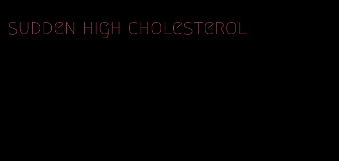 sudden high cholesterol