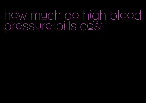 how much do high blood pressure pills cost