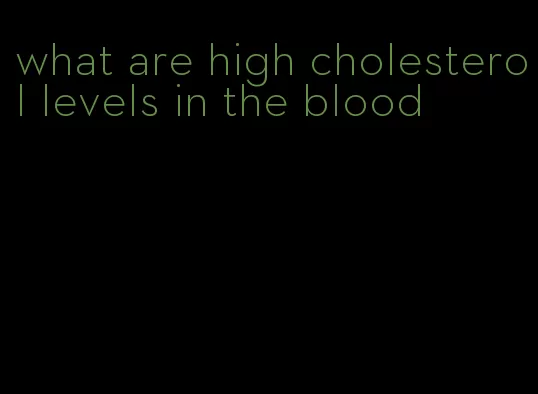 what are high cholesterol levels in the blood