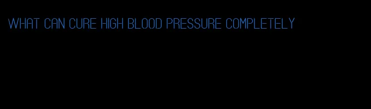 what can cure high blood pressure completely