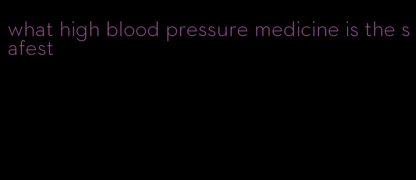 what high blood pressure medicine is the safest