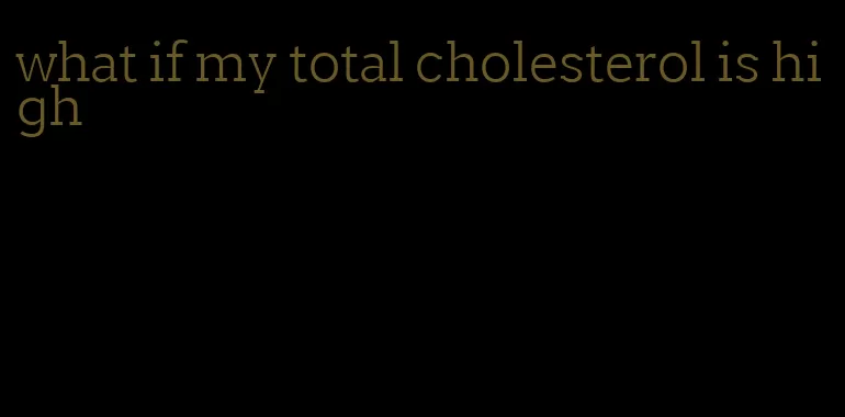 what if my total cholesterol is high