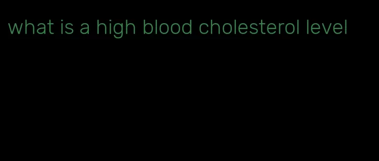what is a high blood cholesterol level