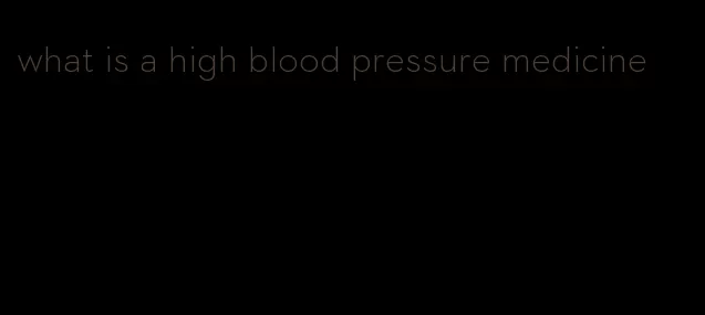what is a high blood pressure medicine