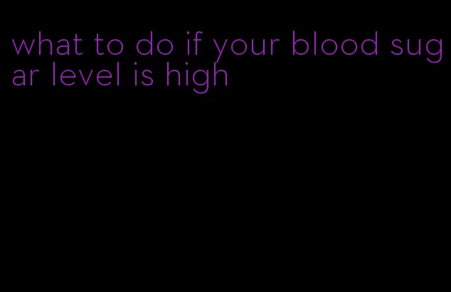what to do if your blood sugar level is high