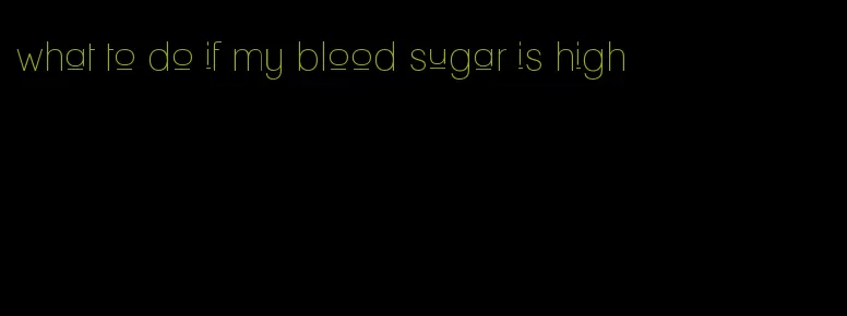 what to do if my blood sugar is high