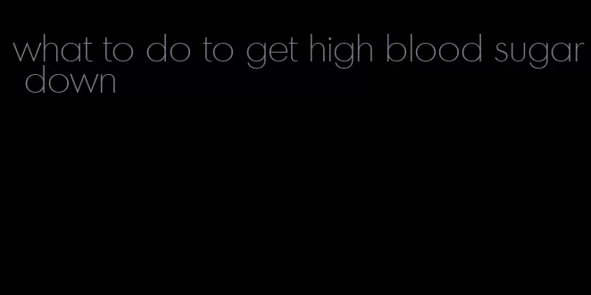 what to do to get high blood sugar down
