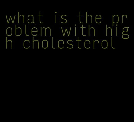 what is the problem with high cholesterol