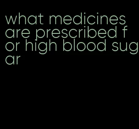 what medicines are prescribed for high blood sugar