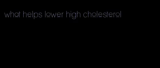 what helps lower high cholesterol