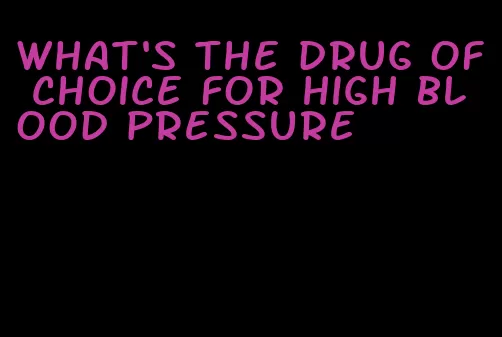 what's the drug of choice for high blood pressure