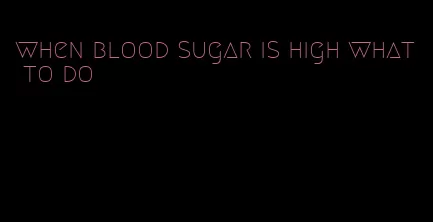 when blood sugar is high what to do