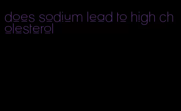 does sodium lead to high cholesterol