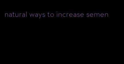 natural ways to increase semen
