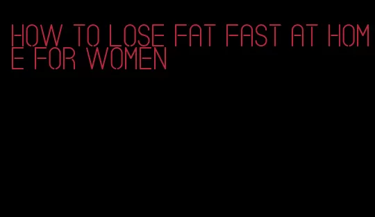 how to lose fat fast at home for women