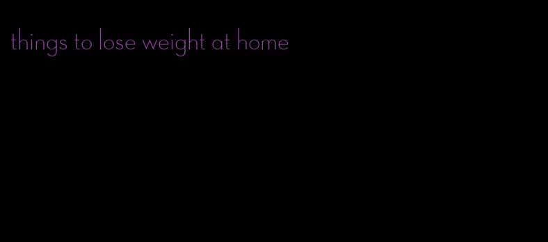 things to lose weight at home