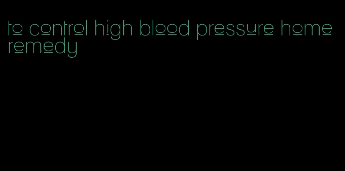 to control high blood pressure home remedy