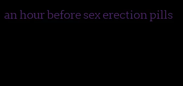 an hour before sex erection pills