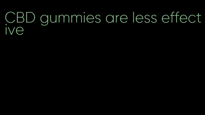 CBD gummies are less effective
