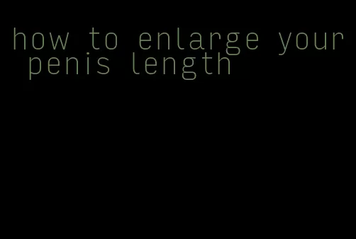 how to enlarge your penis length