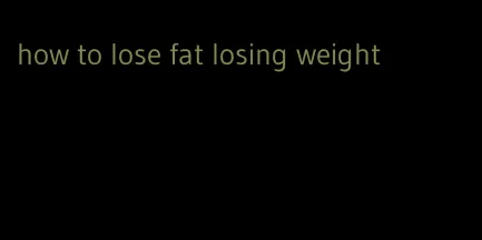 how to lose fat losing weight