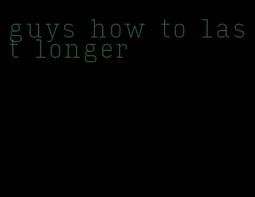 guys how to last longer