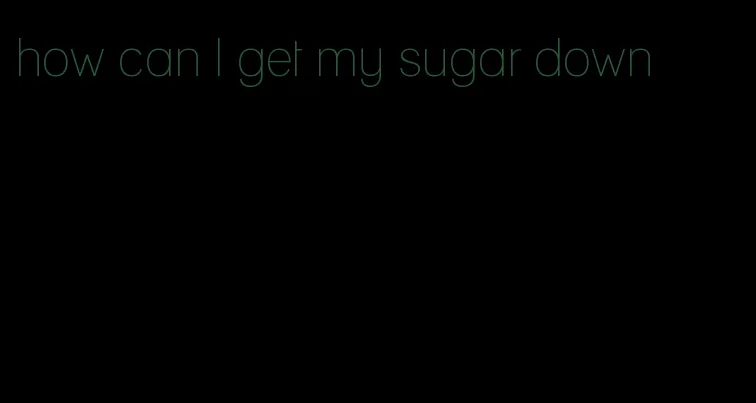 how can I get my sugar down
