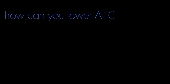how can you lower A1C