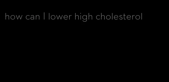 how can I lower high cholesterol