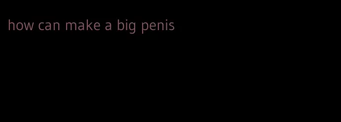how can make a big penis