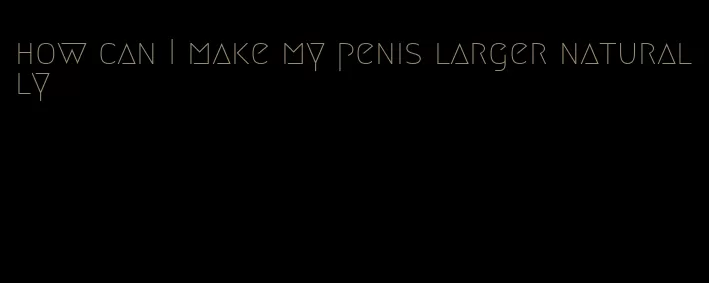 how can I make my penis larger naturally
