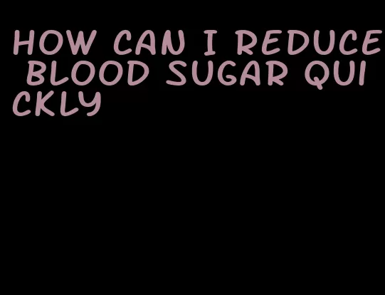 how can I reduce blood sugar quickly